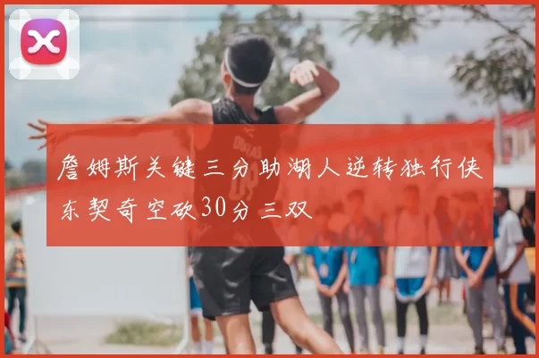 詹姆斯关键三分助湖人逆转独行侠东契奇空砍30分三双