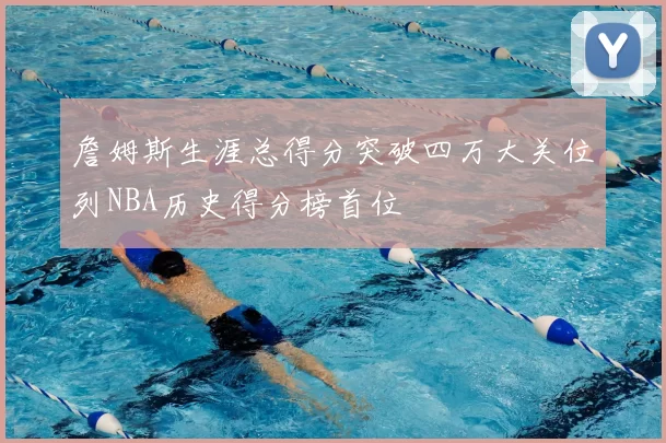 詹姆斯生涯总得分突破四万大关位列NBA历史得分榜首位
