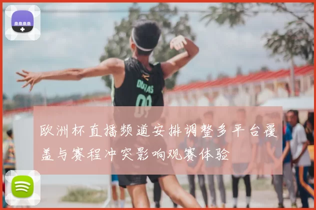 欧洲杯直播频道安排调整多平台覆盖与赛程冲突影响观赛体验