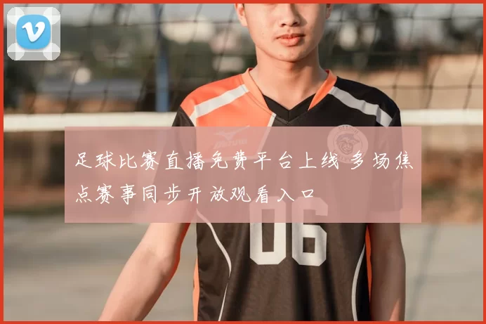 足球比赛直播免费平台上线 多场焦点赛事同步开放观看入口