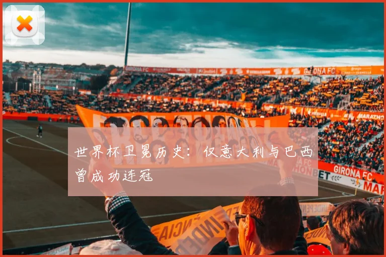 世界杯卫冕历史：仅意大利与巴西曾成功连冠