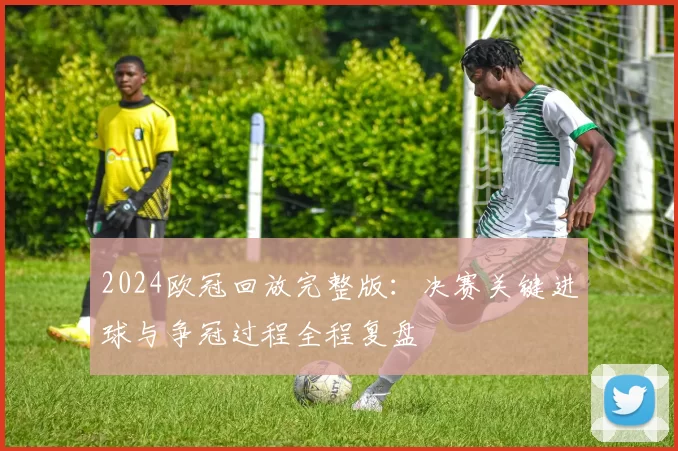 2024欧冠回放完整版：决赛关键进球与争冠过程全程复盘