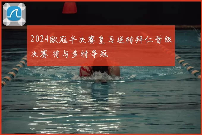 2024欧冠半决赛皇马逆转拜仁晋级决赛 将与多特争冠