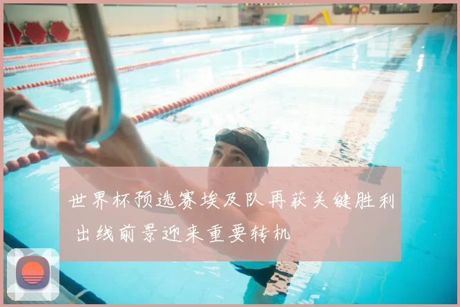 世界杯预选赛埃及队再获关键胜利 出线前景迎来重要转机