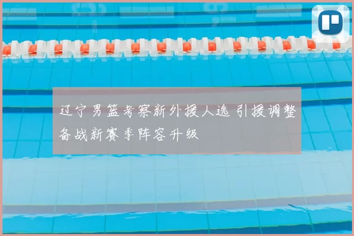 辽宁男篮考察新外援人选 引援调整备战新赛季阵容升级