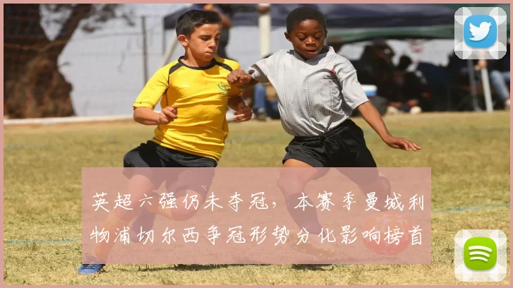 英超六强仍未夺冠,本赛季曼城利物浦切尔西争冠形势分化影响榜首竞争