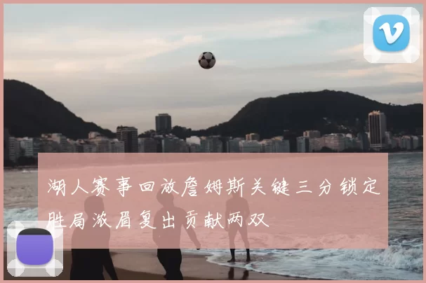 湖人赛事回放詹姆斯关键三分锁定胜局浓眉复出贡献两双