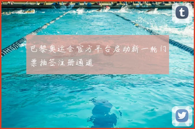 巴黎奥运会官方平台启动新一轮门票抽签注册通道