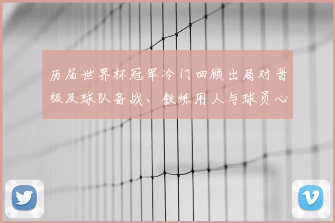 历届世界杯冠军冷门回顾出局对晋级及球队备战、教练用人与球员心理影响