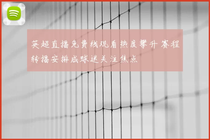 英超直播免费线观看热度攀升 赛程转播安排成球迷关注焦点