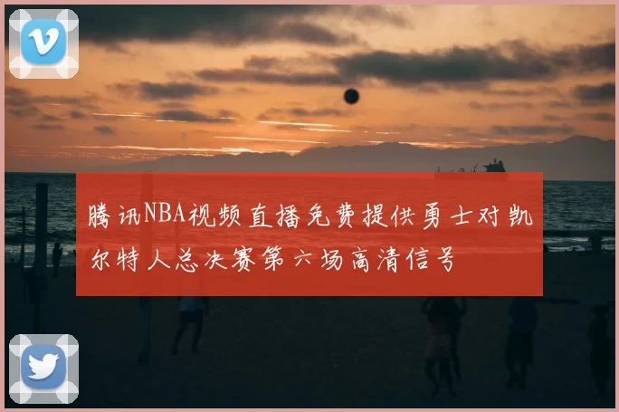腾讯NBA视频直播免费提供勇士对凯尔特人总决赛第六场高清信号