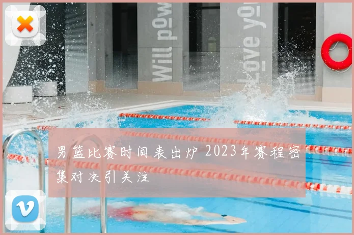 男篮比赛时间表出炉 2023年赛程密集对决引关注