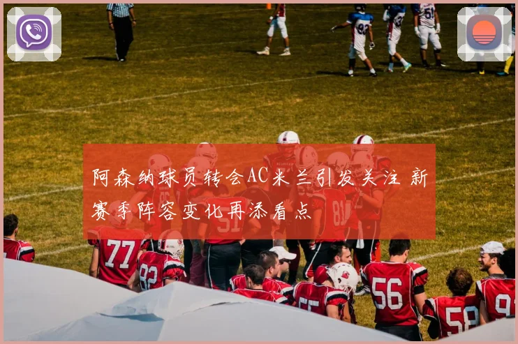阿森纳球员转会AC米兰引发关注 新赛季阵容变化再添看点