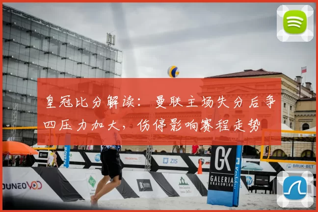 皇冠比分解读：曼联主场失分后争四压力加大，伤停影响赛程走势