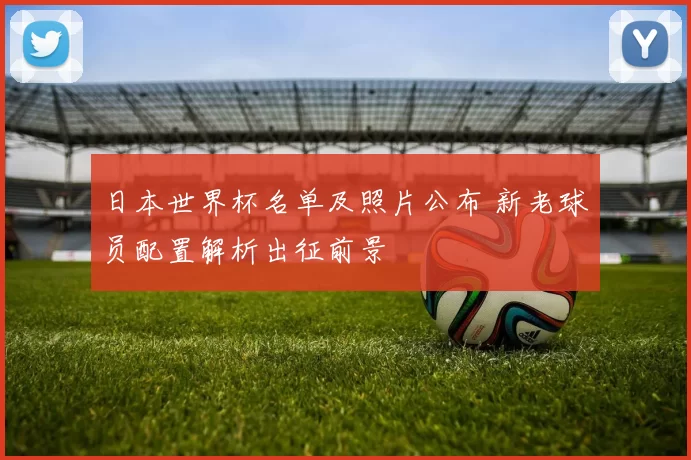日本世界杯名单及照片公布 新老球员配置解析出征前景