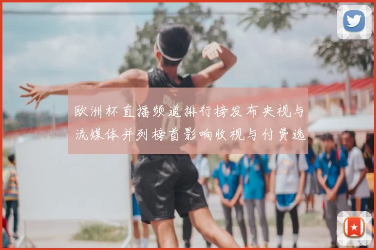 欧洲杯直播频道排行榜发布央视与流媒体并列榜首影响收视与付费选择