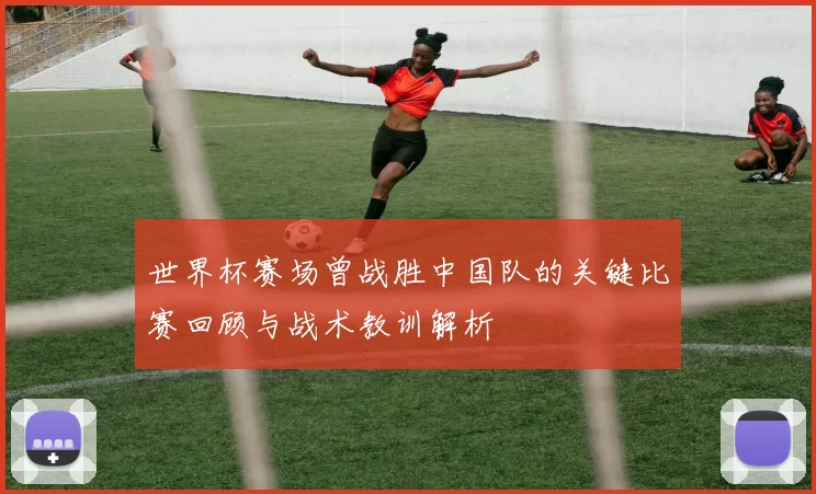 世界杯赛场曾战胜中国队的关键比赛回顾与战术教训解析