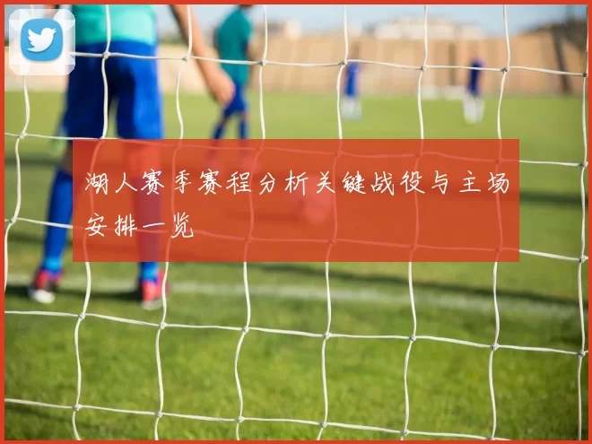 湖人赛季赛程分析关键战役与主场安排一览