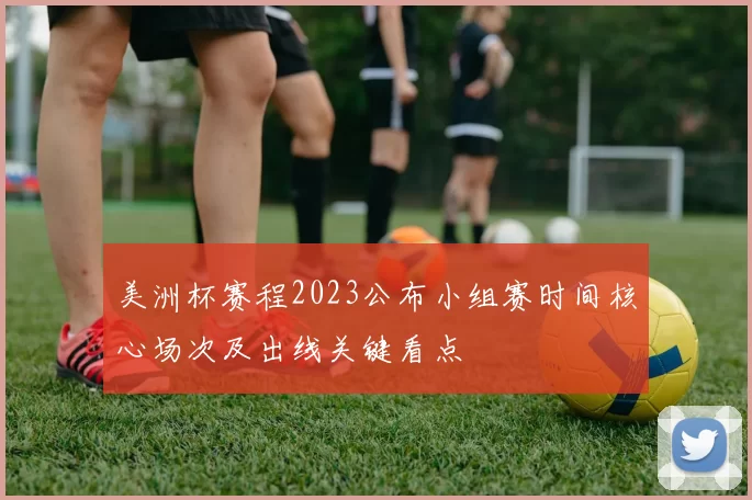 美洲杯赛程2023公布小组赛时间核心场次及出线关键看点