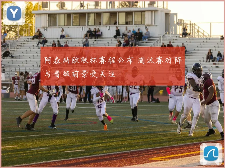 阿森纳欧联杯赛程公布 淘汰赛对阵与晋级前景受关注