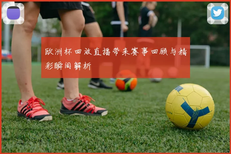 欧洲杯回放直播带来赛事回顾与精彩瞬间解析
