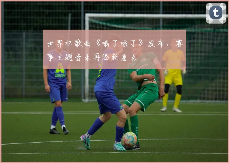 世界杯歌曲《哦了哦了》发布，赛事主题音乐再添新看点