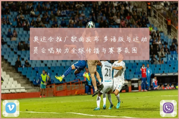 奥运会推广歌曲发布 多语版与运动员合唱助力全球传播与赛事氛围