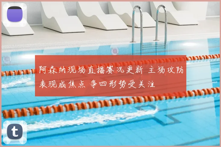 阿森纳现场直播赛况更新 主场攻防表现成焦点 争四形势受关注