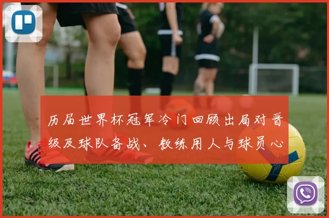 历届世界杯冠军冷门回顾出局对晋级及球队备战、教练用人与球员心理影响